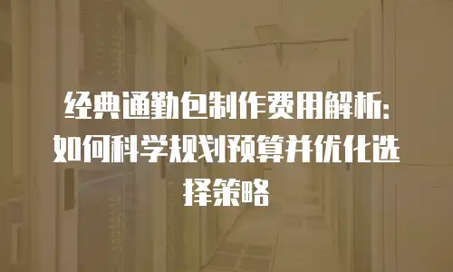 经典通勤包制作费用解析：如何科学规划预算并优化选择策略