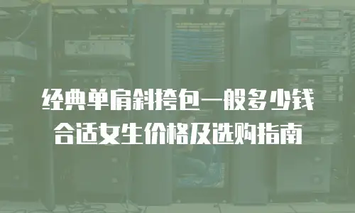 经典单肩斜挎包一般多少钱合适女生价格及选购指南