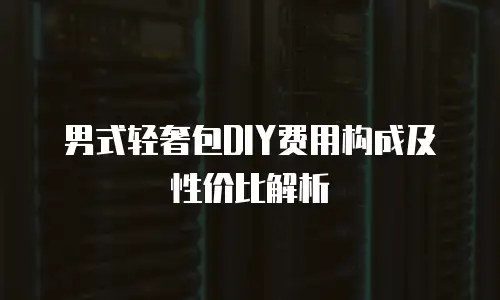 男式轻奢包DIY费用构成及性价比解析