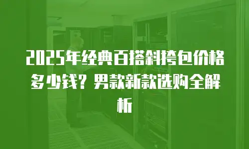 2025年经典百搭斜挎包价格多少钱？男款新款选购全解析