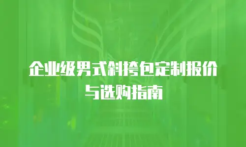 企业级男式斜挎包定制报价与选购指南