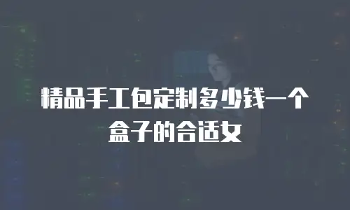 精品手工包定制多少钱一个盒子的合适女
