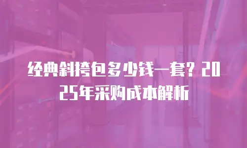 经典斜挎包多少钱一套？2025年采购成本解析