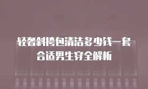 轻奢斜挎包清洁多少钱一套合适男生穿全解析