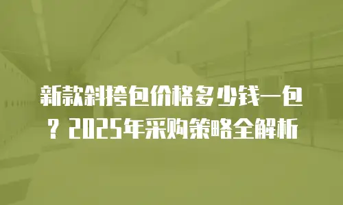 新款斜挎包价格多少钱一包？2025年采购策略全解析