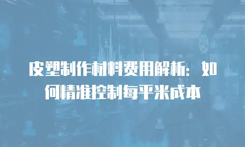 皮塑制作材料费用解析：如何精准控制每平米成本