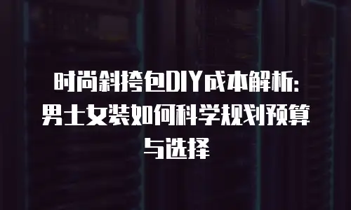 时尚斜挎包DIY成本解析：男士女装如何科学规划预算与选择