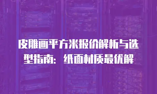 皮雕画平方米报价解析与选型指南：纸面材质最优解