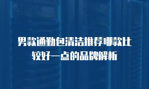 男款通勤包清洁推荐哪款比较好一点的品牌解析