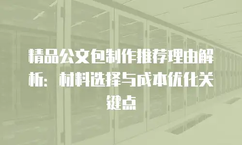 精品公文包制作推荐理由解析：材料选择与成本优化关键点