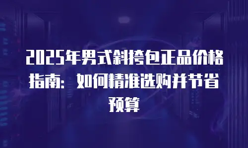 2025年男式斜挎包正品价格指南：如何精准选购并节省预算