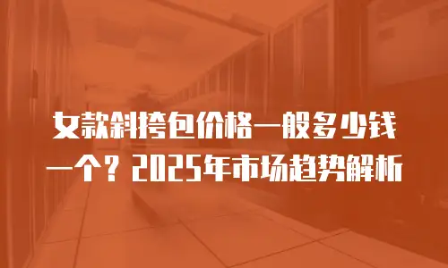 女款斜挎包价格一般多少钱一个？2025年市场趋势解析