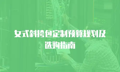 女式斜挎包定制预算规划及选购指南