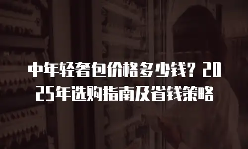 中年轻奢包价格多少钱？2025年选购指南及省钱策略