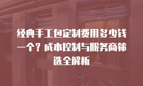 经典手工包定制费用多少钱一个？成本控制与服务商筛选全解析