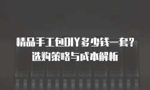 精品手工包DIY多少钱一套？选购策略与成本解析