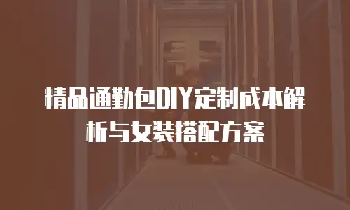 精品通勤包DIY定制成本解析与女装搭配方案