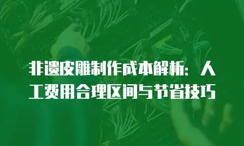 非遗皮雕制作成本解析：人工费用合理区间与节省技巧