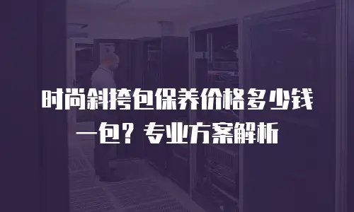 时尚斜挎包保养价格多少钱一包？专业方案解析