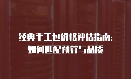 经典手工包价格评估指南：如何匹配预算与品质