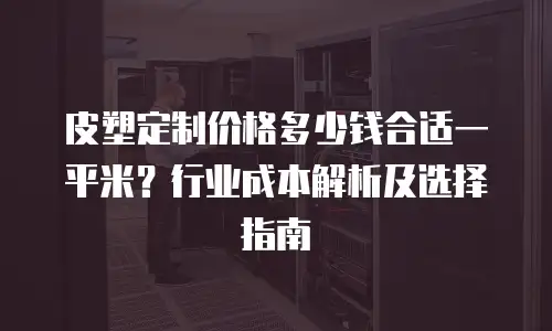 皮塑定制价格多少钱合适一平米？行业成本解析及选择指南