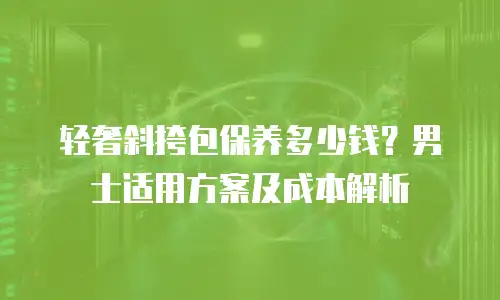 轻奢斜挎包保养多少钱？男士适用方案及成本解析