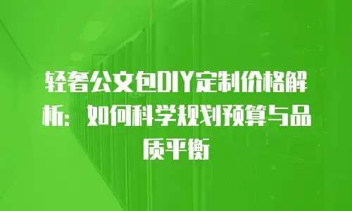 轻奢公文包DIY定制价格解析：如何科学规划预算与品质平衡