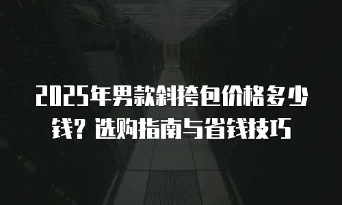 2025年男款斜挎包价格多少钱？选购指南与省钱技巧