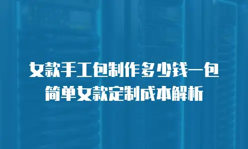 女款手工包制作多少钱一包 简单女款定制成本解析