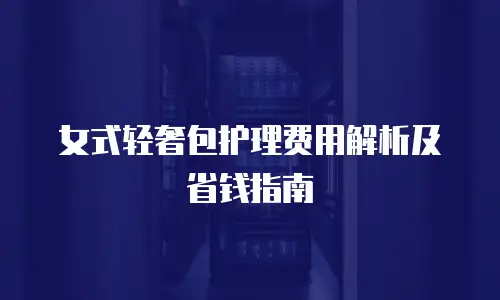 女式轻奢包护理费用解析及省钱指南
