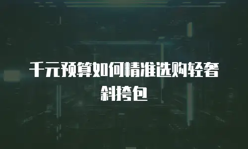 千元预算如何精准选购轻奢斜挎包