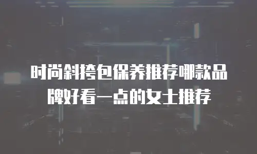 时尚斜挎包保养推荐哪款品牌好看一点的女士推荐