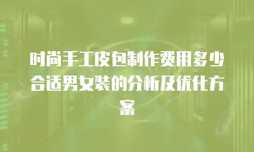 时尚手工皮包制作费用多少合适男女装的分析及优化方案