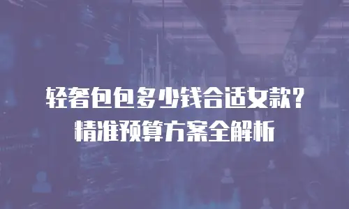 轻奢包包多少钱合适女款？精准预算方案全解析