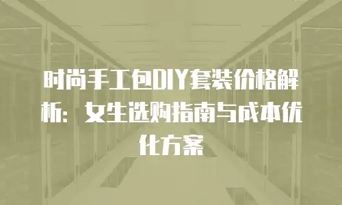 时尚手工包DIY套装价格解析：女生选购指南与成本优化方案
