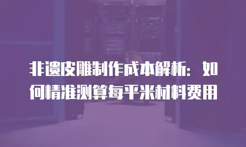 非遗皮雕制作成本解析：如何精准测算每平米材料费用