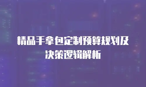 精品手拿包定制预算规划及决策逻辑解析