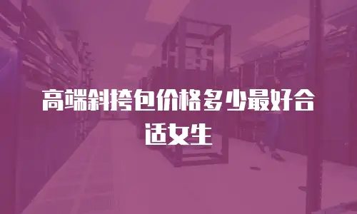 高端斜挎包价格多少最好合适女生