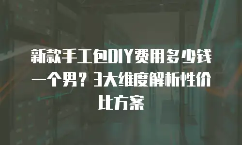 新款手工包DIY费用多少钱一个男？3大维度解析性价比方案