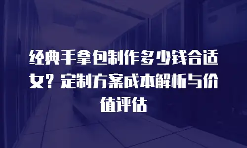 经典手拿包制作多少钱合适女？定制方案成本解析与价值评估