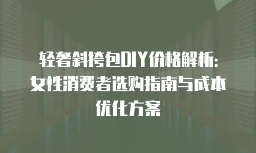 轻奢斜挎包DIY价格解析：女性消费者选购指南与成本优化方案