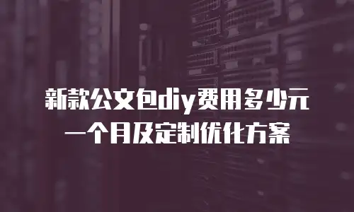新款公文包diy费用多少元一个月及定制优化方案