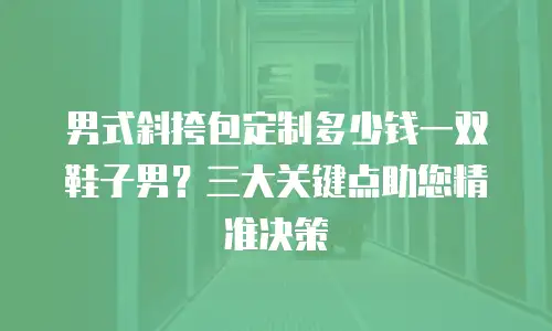 男式斜挎包定制多少钱一双鞋子男？三大关键点助您精准决策