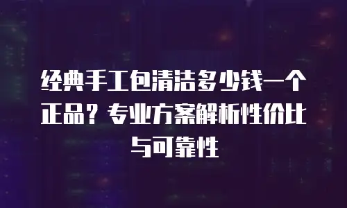 经典手工包清洁多少钱一个正品？专业方案解析性价比与可靠性