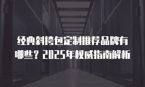 经典斜挎包定制推荐品牌有哪些？2025年权威指南解析