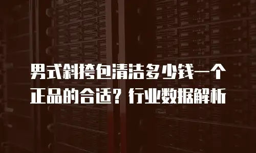 男式斜挎包清洁多少钱一个正品的合适？行业数据解析