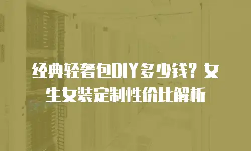 经典轻奢包DIY多少钱？女生女装定制性价比解析