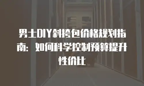 男士DIY斜挎包价格规划指南：如何科学控制预算提升性价比