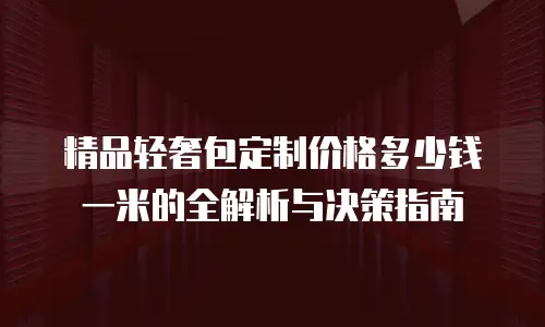 精品轻奢包定制价格多少钱一米的全解析与决策指南