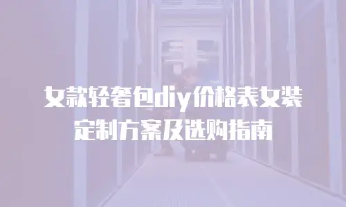 女款轻奢包diy价格表女装定制方案及选购指南